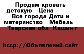 Продам кровать детскую › Цена ­ 2 000 - Все города Дети и материнство » Мебель   . Тверская обл.,Кашин г.